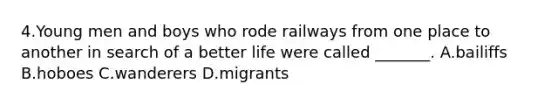 4.Young men and boys who rode railways from one place to another in search of a better life were called _______. A.bailiffs B.hoboes C.wanderers D.migrants