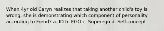 When 4yr old Caryn realizes that taking another child's toy is wrong, she is demonstrating which component of personality according to Freud? a. ID b. EGO c. Superego d. Self-concept