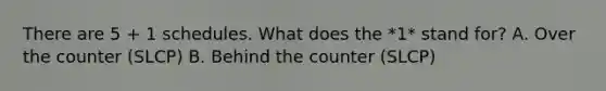 There are 5 + 1 schedules. What does the *1* stand for? A. Over the counter (SLCP) B. Behind the counter (SLCP)