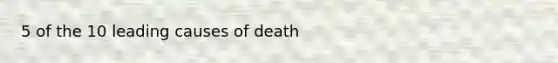 5 of the 10 leading causes of death