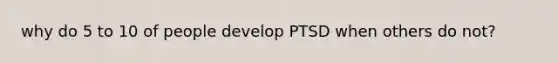 why do 5 to 10 of people develop PTSD when others do not?