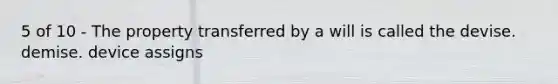 5 of 10 - The property transferred by a will is called the devise. demise. device assigns
