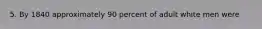 5. By 1840 approximately 90 percent of adult white men were