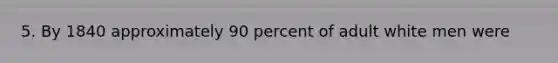 5. By 1840 approximately 90 percent of adult white men were