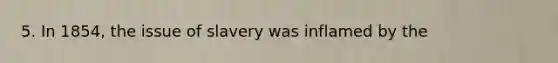 5. In 1854, the issue of slavery was inflamed by the