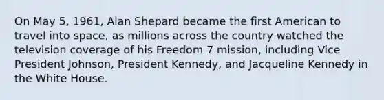 On May 5, 1961, Alan Shepard became the first American to travel into space, as millions across the country watched the television coverage of his Freedom 7 mission, including Vice President Johnson, President Kennedy, and Jacqueline Kennedy in the White House.