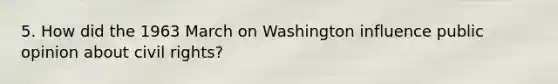 5. How did the 1963 March on Washington influence public opinion about civil rights?