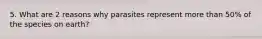 5. What are 2 reasons why parasites represent more than 50% of the species on earth?