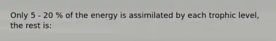 Only 5 - 20 % of the energy is assimilated by each trophic level, the rest is: