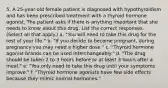 5. A 25-year-old female patient is diagnosed with hypothyroidism and has been prescribed treatment with a thyroid hormone agonist. The patient asks if there is anything important that she needs to know about this drug. List the correct responses. (Select all that apply.) a. "You will need to take this drug for the rest of your life." b. "If you decide to become pregnant, during pregnancy you may need a higher dose." c. "Thyroid hormone agonist brands can be used interchangeably." d. "The drug should be taken 2 to 3 hours before or at least 3 hours after a meal." e. "You only need to take this drug until your symptoms improve." f. "Thyroid hormone agonists have few side effects because they mimic normal hormones."