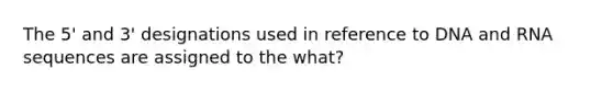 The 5' and 3' designations used in reference to DNA and RNA sequences are assigned to the what?