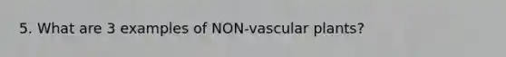 5. What are 3 examples of NON-vascular plants?