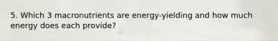 5. Which 3 macronutrients are energy-yielding and how much energy does each provide?