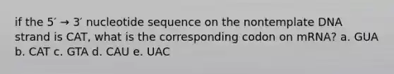 if the 5′ → 3′ nucleotide sequence on the nontemplate DNA strand is CAT, what is the corresponding codon on mRNA? a. GUA b. CAT c. GTA d. CAU e. UAC