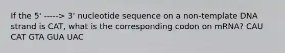 If the 5' -----> 3' nucleotide sequence on a non-template DNA strand is CAT, what is the corresponding codon on mRNA? CAU CAT GTA GUA UAC