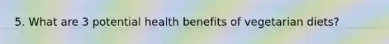 5. What are 3 potential health benefits of vegetarian diets?