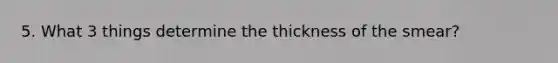 5. What 3 things determine the thickness of the smear?