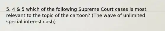 5. 4 & 5 which of the following Supreme Court cases is most relevant to the topic of the cartoon? (The wave of unlimited special interest cash)