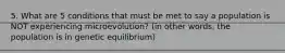 5. What are 5 conditions that must be met to say a population is NOT experiencing microevolution? (in other words, the population is in genetic equilibrium)