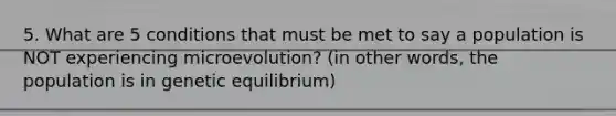 5. What are 5 conditions that must be met to say a population is NOT experiencing microevolution? (in other words, the population is in genetic equilibrium)