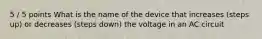 5 / 5 points What is the name of the device that increases (steps up) or decreases (steps down) the voltage in an AC circuit