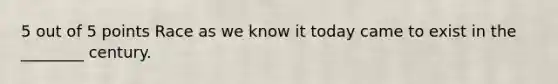 5 out of 5 points Race as we know it today came to exist in the ________ century.