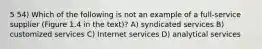 5 54) Which of the following is not an example of a full-service supplier (Figure 1.4 in the text)? A) syndicated services B) customized services C) Internet services D) analytical services