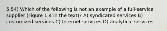 5 54) Which of the following is not an example of a full-service supplier (Figure 1.4 in the text)? A) syndicated services B) customized services C) Internet services D) analytical services