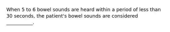 When 5 to 6 bowel sounds are heard within a period of less than 30 seconds, the patient's bowel sounds are considered ___________.