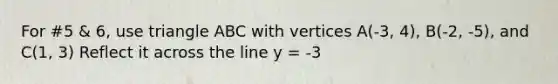 For #5 & 6, use triangle ABC with vertices A(-3, 4), B(-2, -5), and C(1, 3) Reflect it across the line y = -3