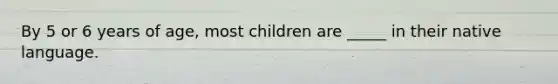 By 5 or 6 years of age, most children are _____ in their native language.