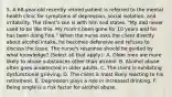 5. A 68-year-old recently retired patient is referred to the mental health clinic for symptoms of depression, social isolation, and irritability. The client's son is with him and states, "My dad never used to be like this. My mom's been gone for 10 years and he has been doing fine." When the nurse asks the client directly about alcohol intake, he becomes defensive and refuses to discuss the issue. The nurse's response should be guided by what knowledge? (Select all that apply.): A. Older men are more likely to abuse substances other than alcohol. B. Alcohol abuse often goes undetected in older adults. C. The client is exhibiting dysfunctional grieving. D. The client is most likely reacting to his retirement. E. Depression plays a role in increased drinking. F. Being single is a risk factor for alcohol abuse.