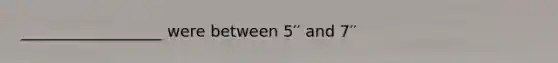 __________________ were between 5′′ and 7′′