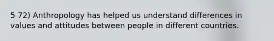 5 72) Anthropology has helped us understand differences in values and attitudes between people in different countries.