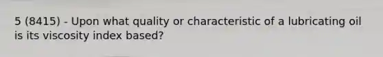 5 (8415) - Upon what quality or characteristic of a lubricating oil is its viscosity index based?