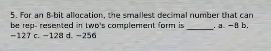 5. For an 8-bit allocation, the smallest decimal number that can be rep- resented in two's complement form is _______. a. −8 b. −127 c. −128 d. −256