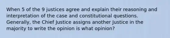 When 5 of the 9 justices agree and explain their reasoning and interpretation of the case and constitutional questions. Generally, the Chief Justice assigns another Justice in the majority to write the opinion is what opinion?