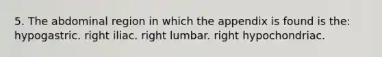 5. The abdominal region in which the appendix is found is the: hypogastric. right iliac. right lumbar. right hypochondriac.