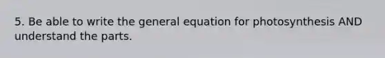 5. Be able to write the general equation for photosynthesis AND understand the parts.