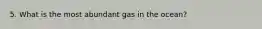 5. What is the most abundant gas in the ocean?