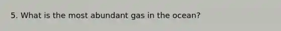 5. What is the most abundant gas in the ocean?