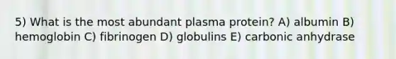 5) What is the most abundant plasma protein? A) albumin B) hemoglobin C) fibrinogen D) globulins E) carbonic anhydrase