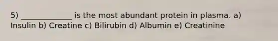 5) _____________ is the most abundant protein in plasma. a) Insulin b) Creatine c) Bilirubin d) Albumin e) Creatinine