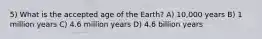 5) What is the accepted age of the Earth? A) 10,000 years B) 1 million years C) 4.6 million years D) 4.6 billion years