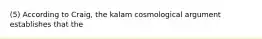 (5) According to Craig, the kalam cosmological argument establishes that the