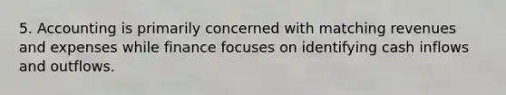 5. Accounting is primarily concerned with matching revenues and expenses while finance focuses on identifying cash inflows and outflows.