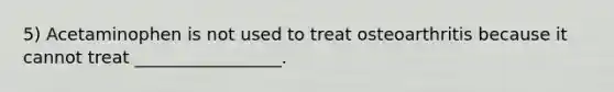 5) Acetaminophen is not used to treat osteoarthritis because it cannot treat _________________.