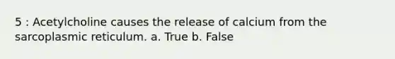 5 : Acetylcholine causes the release of calcium from the sarcoplasmic reticulum. a. True b. False