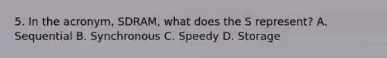 5. In the acronym, SDRAM, what does the S represent? A. Sequential B. Synchronous C. Speedy D. Storage