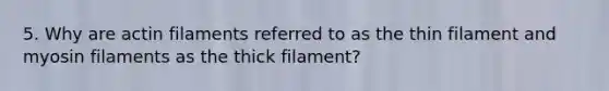 5. Why are actin filaments referred to as the thin filament and myosin filaments as the thick filament?